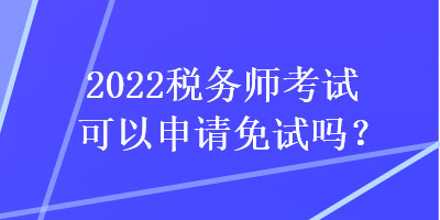 2022稅務(wù)師考試可以申請免試嗎？