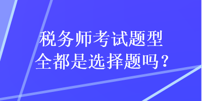 稅務(wù)師考試題型全都是選擇題嗎？