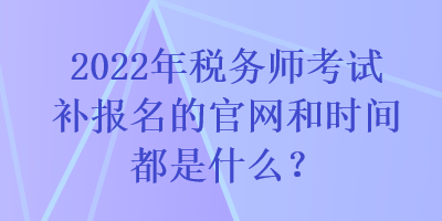 2022年稅務(wù)師考試補(bǔ)報名的官網(wǎng)和時間都是什么？