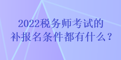 2022稅務(wù)師考試的補報名條件都有什么？