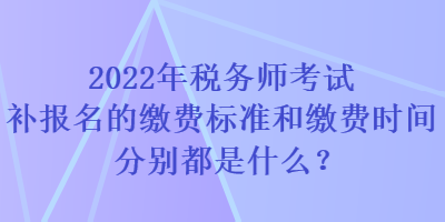 2022年稅務(wù)師考試補(bǔ)報(bào)名的繳費(fèi)標(biāo)準(zhǔn)和繳費(fèi)時(shí)間分別都是什么？