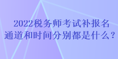 2022稅務(wù)師考試補(bǔ)報(bào)名通道和時(shí)間分別都是什么？