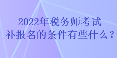 2022年稅務(wù)師考試補(bǔ)報(bào)名的條件有些什么？