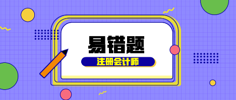 【匯總】2022年注會(huì)會(huì)計(jì)基礎(chǔ)階段易混易錯(cuò)題來啦！