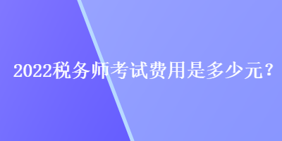 2022稅務(wù)師考試費用是多少元？