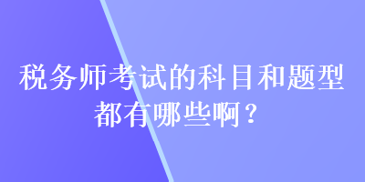 稅務(wù)師考試的科目和題型都有哪些啊？