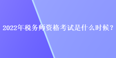 2022年稅務(wù)師資格考試是什么時候？