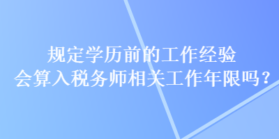 規(guī)定學(xué)歷前的工作經(jīng)驗會算入稅務(wù)師相關(guān)工作年限嗎？