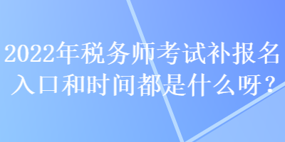 2022年稅務(wù)師考試補(bǔ)報(bào)名入口和時(shí)間都是什么呀？