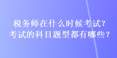 稅務(wù)師在什么時(shí)候考試？考試的科目題型都有哪些？