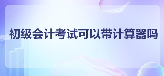 初級會計(jì)考試可以帶計(jì)算器嗎