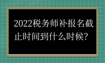 2022稅務(wù)師補報名截止時間到什么時候？