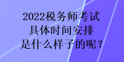 2022稅務(wù)師考試具體時間安排是什么樣子的呢？