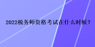 2022稅務(wù)師資格考試在什么時候？