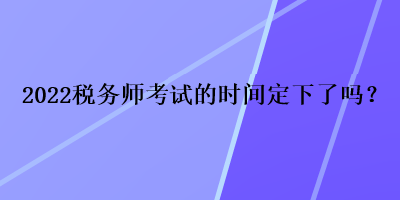 2022稅務(wù)師考試的時間定下了嗎？