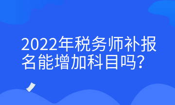 2022年稅務(wù)師補報名能增加科目嗎？