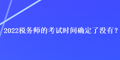 2022稅務(wù)師的考試時間確定了沒有？