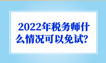 2022年稅務(wù)師什么情況可以免試？