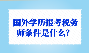 國外學(xué)歷報(bào)考稅務(wù)師條件是什么？