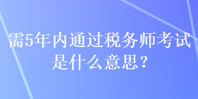 需5年內(nèi)通過稅務(wù)師考試是什么意思？