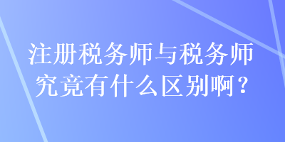 注冊稅務(wù)師與稅務(wù)師究竟有什么區(qū)別?。? suffix=