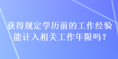 獲得規(guī)定學(xué)歷前的工作經(jīng)驗(yàn)?zāi)苡?jì)入相關(guān)工作年限嗎？