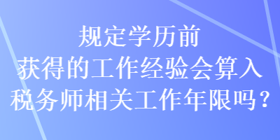 規(guī)定學(xué)歷前獲得的工作經(jīng)驗(yàn)會算入稅務(wù)師相關(guān)工作年限嗎？