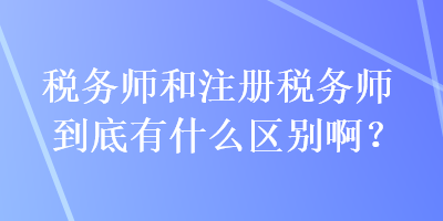稅務(wù)師和注冊(cè)稅務(wù)師到底有什么區(qū)別啊？