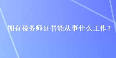 擁有稅務(wù)師證書能從事什么工作？