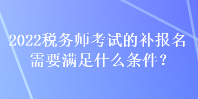 2022稅務師考試的補報名需要滿足什么條件？