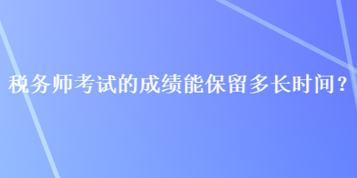 稅務(wù)師考試的成績(jī)能保留多長(zhǎng)時(shí)間？
