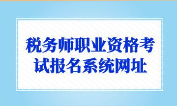 稅務師職業(yè)資格考試報名系統(tǒng)網(wǎng)址