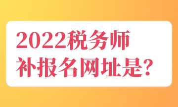 2022稅務師 補報名官網(wǎng)入口