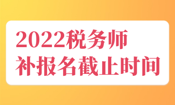 2022稅務(wù)師 補報名截止時間
