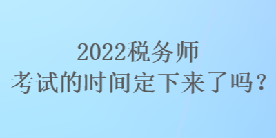 2022稅務(wù)師考試的時間定下來了嗎？