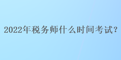2022年稅務(wù)師什么時(shí)間考試？