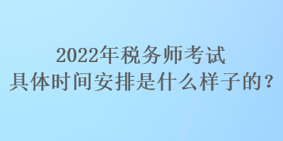 2022年稅務(wù)師考試具體時(shí)間安排是什么樣子的？