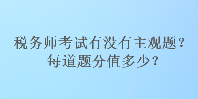 稅務(wù)師考試有沒有主觀題？每道題分值多少？