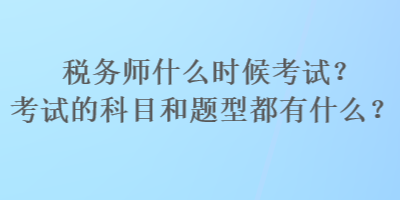 稅務(wù)師什么時候考試？考試的科目和題型都有什么？