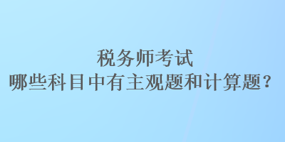 稅務(wù)師考試哪些科目中有主觀題和計(jì)算題？