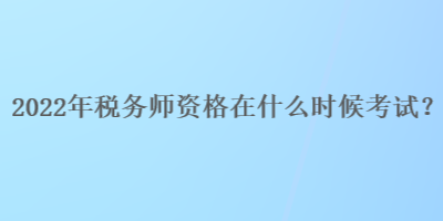 2022年稅務(wù)師資格在什么時(shí)候考試？