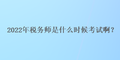 2022年稅務(wù)師是什么時(shí)候考試啊？
