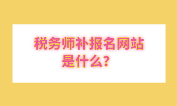 稅務(wù)師補報名網(wǎng)站是什么？