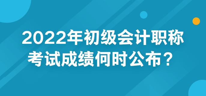 2022年初級會計(jì)職稱考試成績何時(shí)公布？