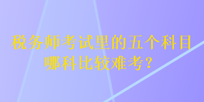 稅務師考試里的五個科目哪科比較難考？