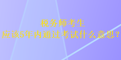 稅務(wù)師考生應(yīng)該5年內(nèi)通過(guò)考試什么意思？