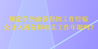 規(guī)定學歷前獲得的工作經驗會計入稅務師相關工作年限嗎？