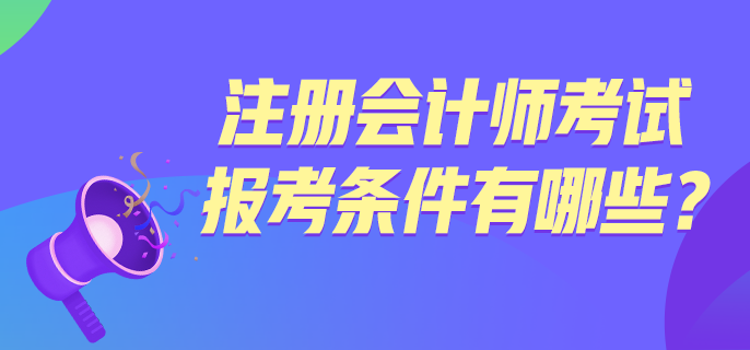 注冊會計(jì)師考試報(bào)考條件有哪些？
