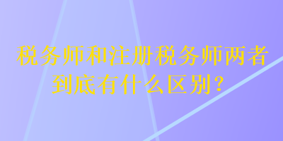稅務(wù)師和注冊稅務(wù)師兩者到底有什么區(qū)別？