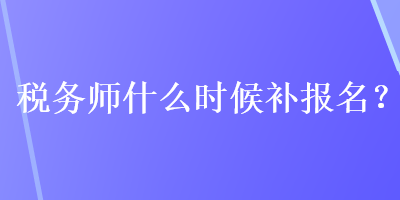 稅務(wù)師什么時候補(bǔ)報名？